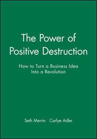 The Power of Positive Destruction. How to Turn a Business Idea Into a Revolution - Carlye Adler