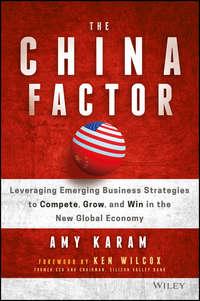 The China Factor. Leveraging Emerging Business Strategies to Compete, Grow, and Win in the New Global Economy - Amy Karam