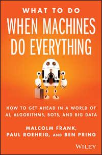 What To Do When Machines Do Everything. How to Get Ahead in a World of AI, Algorithms, Bots, and Big Data - Malcolm Frank