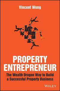 Property Entrepreneur. The Wealth Dragon Way to Build a Successful Property Business - Vincent Wong