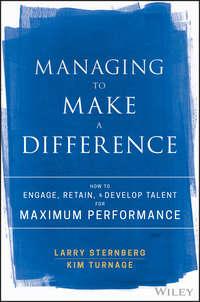 Managing to Make a Difference. How to Engage, Retain, and Develop Talent for Maximum Performance - Larry Sternberg