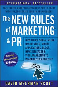 The New Rules of Marketing and PR. How to Use Social Media, Online Video, Mobile Applications, Blogs, News Releases, and Viral Marketing to Reach Buyers Directly - David Scott