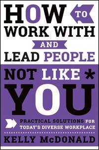 How to Work With and Lead People Not Like You. Practical Solutions for Todays Diverse Workplace - Kelly McDonald