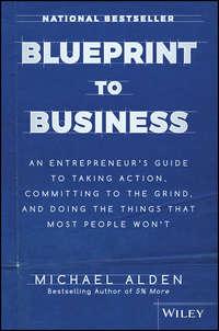 Blueprint to Business. An Entrepreneurs Guide to Taking Action, Committing to the Grind, And Doing the Things That Most People Wont - Michael Alden