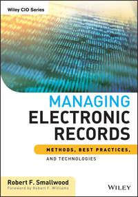 Managing Electronic Records. Methods, Best Practices, and Technologies - Robert F. Smallwood