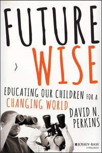Future Wise. Educating Our Children for a Changing World - David Perkins