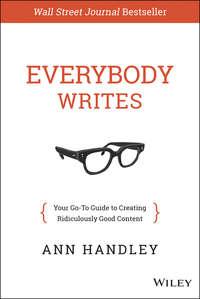 Everybody Writes. Your Go-To Guide to Creating Ridiculously Good Content - Энн Хэндли