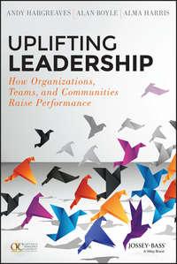 Uplifting Leadership. How Organizations, Teams, and Communities Raise Performance - Alma Harris