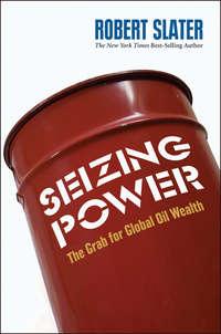 Seizing Power. The Grab for Global Oil Wealth - Robert Slater