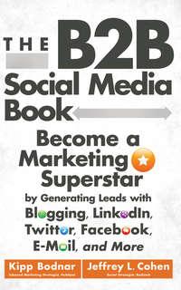The B2B Social Media Book. Become a Marketing Superstar by Generating Leads with Blogging, LinkedIn, Twitter, Facebook, Email, and More - Kipp Bodnar