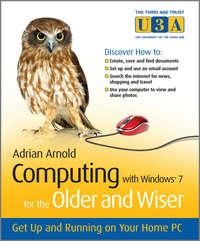Computing with Windows 7 for the Older and Wiser. Get Up and Running on Your Home PC - Adrian Arnold