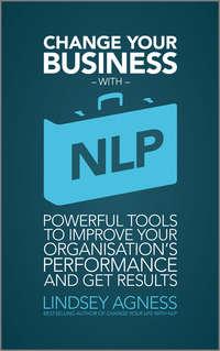 Change Your Business with NLP. Powerful tools to improve your organisations performance and get results - Lindsey Agness