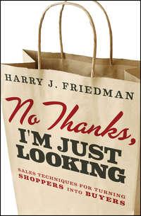 No Thanks, Im Just Looking. Sales Techniques for Turning Shoppers into Buyers - Harry Friedman