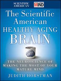 The Scientific American Healthy Aging Brain. The Neuroscience of Making the Most of Your Mature Mind - Judith Horstman