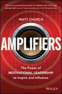 Amplifiers. The Power of Motivational Leadership to Inspire and Influence - Matt Church