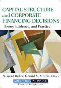 Capital Structure and Corporate Financing Decisions. Theory, Evidence, and Practice - Gerald Martin