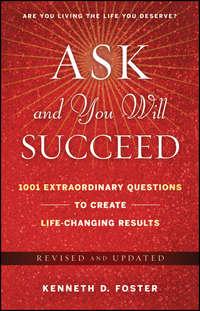 Ask and You Will Succeed. 1001 Extraordinary Questions to Create Life-Changing Results - Ken Foster
