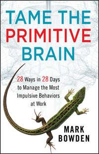 Tame the Primitive Brain. 28 Ways in 28 Days to Manage the Most Impulsive Behaviors at Work - Mark Bowden