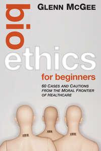 Bioethics for Beginners. 60 Cases and Cautions from the Moral Frontier of Healthcare - Glenn McGee