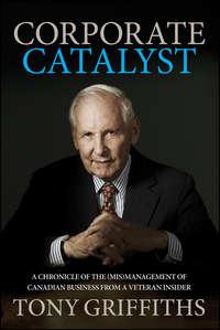 Corporate Catalyst. A Chronicle of the (Mis)Management of Canadian Business from a Veteran Insider - Tony Griffiths