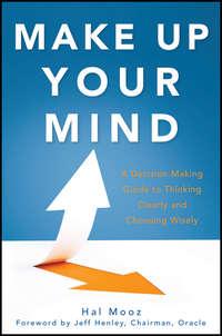 Make Up Your Mind. A Decision Making Guide to Thinking Clearly and Choosing Wisely - Hal Mooz