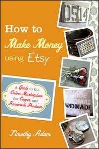 How to Make Money Using Etsy. A Guide to the Online Marketplace for Crafts and Handmade Products, Timothy  Adam audiobook. ISDN28298301