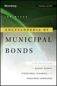 Encyclopedia of Municipal Bonds. A Reference Guide to Market Events, Structures, Dynamics, and Investment Knowledge - Joe Mysak