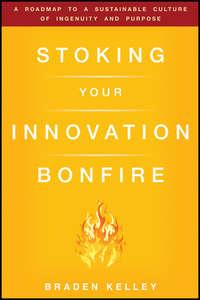 Stoking Your Innovation Bonfire. A Roadmap to a Sustainable Culture of Ingenuity and Purpose - Braden Kelley