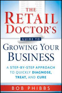 The Retail Doctors Guide to Growing Your Business. A Step-by-Step Approach to Quickly Diagnose, Treat, and Cure, Bob  Phibbs аудиокнига. ISDN28298985