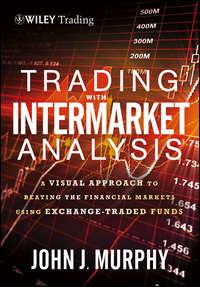 Trading with Intermarket Analysis. A Visual Approach to Beating the Financial Markets Using Exchange-Traded Funds - John Murphy