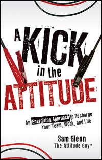 A Kick in the Attitude. An Energizing Approach to Recharge your Team, Work, and Life - Sam Glenn
