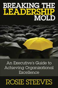 Breaking the Leadership Mold. An Executives Guide to Achieving Organizational Excellence - Rosie Steeves