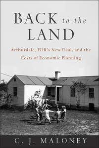 Back to the Land. Arthurdale, FDRs New Deal, and the Costs of Economic Planning - C. Maloney