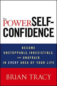 The Power of Self-Confidence. Become Unstoppable, Irresistible, and Unafraid in Every Area of Your Life - Брайан Трейси
