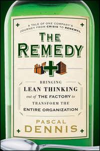The Remedy. Bringing Lean Thinking Out of the Factory to Transform the Entire Organization - Pascal Dennis