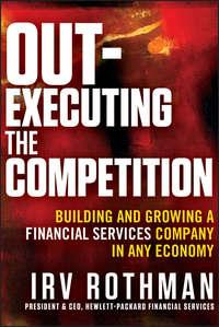 Out-Executing the Competition. Building and Growing a Financial Services Company in Any Economy - Irving Rothman