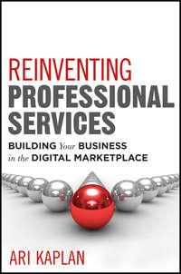 Reinventing Professional Services. Building Your Business in the Digital Marketplace - Ari Kaplan