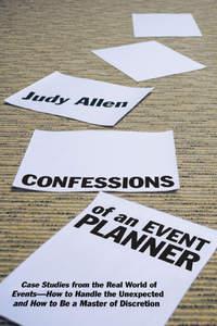 Confessions of an Event Planner. Case Studies from the Real World of Events--How to Handle the Unexpected and How to Be a Master of Discretion - Judy Allen