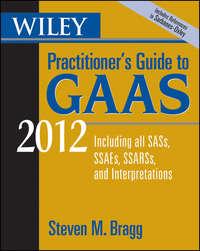 Wiley Practitioners Guide to GAAS 2012. Covering all SASs, SSAEs, SSARSs, and Interpretations - Steven Bragg