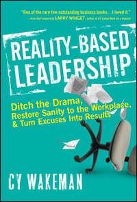 Reality-Based Leadership. Ditch the Drama, Restore Sanity to the Workplace, and Turn Excuses into Results - Cy Wakeman