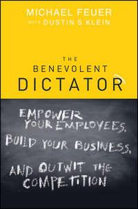 The Benevolent Dictator. Empower Your Employees, Build Your Business, and Outwit the Competition - Michael Feuer