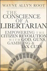 The Conscience of a Libertarian. Empowering the Citizen Revolution with God, Guns, Gold and Tax Cuts - Wayne Root