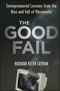 The Good Fail. Entrepreneurial Lessons from the Rise and Fall of Microworkz - Richard Latman