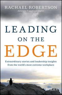 Leading on the Edge. Extraordinary Stories and Leadership Insights from The Worlds Most Extreme Workplace - Rachael Robertson