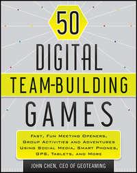 50 Digital Team-Building Games. Fast, Fun Meeting Openers, Group Activities and Adventures using Social Media, Smart Phones, GPS, Tablets, and More - John Chen