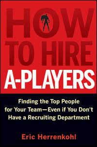 How to Hire A-Players. Finding the Top People for Your Team- Even If You Dont Have a Recruiting Department, Eric  Herrenkohl аудиокнига. ISDN28301136