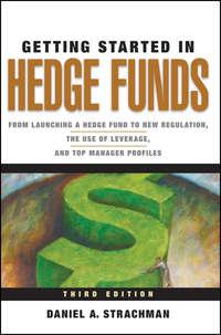 Getting Started in Hedge Funds. From Launching a Hedge Fund to New Regulation, the Use of Leverage, and Top Manager Profiles - Daniel Strachman