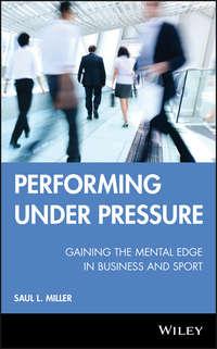 Performing Under Pressure. Gaining the Mental Edge in Business and Sport - Saul Miller