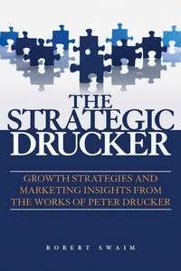 The Strategic Drucker. Growth Strategies and Marketing Insights from the Works of Peter Drucker - Robert Swaim