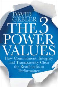 The 3 Power Values. How Commitment, Integrity, and Transparency Clear the Roadblocks to Performance - David Gebler